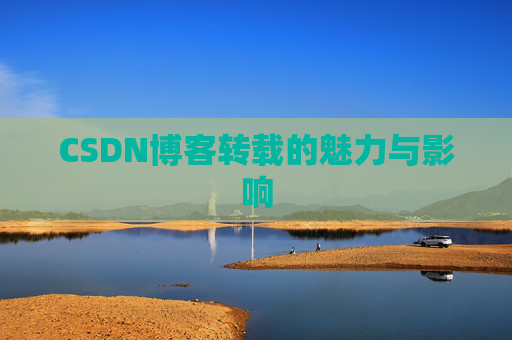 CSDN博客转载的魅力与影响 CSDN博客转载的魅力与影响